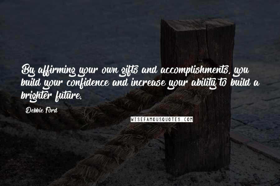 Debbie Ford Quotes: By affirming your own gifts and accomplishments, you build your confidence and increase your ability to build a brighter future.
