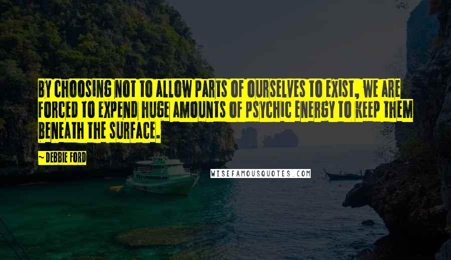Debbie Ford Quotes: By choosing not to allow parts of ourselves to exist, we are forced to expend huge amounts of psychic energy to keep them beneath the surface.