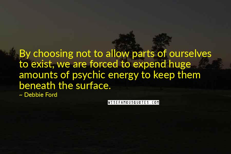 Debbie Ford Quotes: By choosing not to allow parts of ourselves to exist, we are forced to expend huge amounts of psychic energy to keep them beneath the surface.