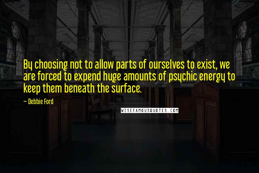 Debbie Ford Quotes: By choosing not to allow parts of ourselves to exist, we are forced to expend huge amounts of psychic energy to keep them beneath the surface.