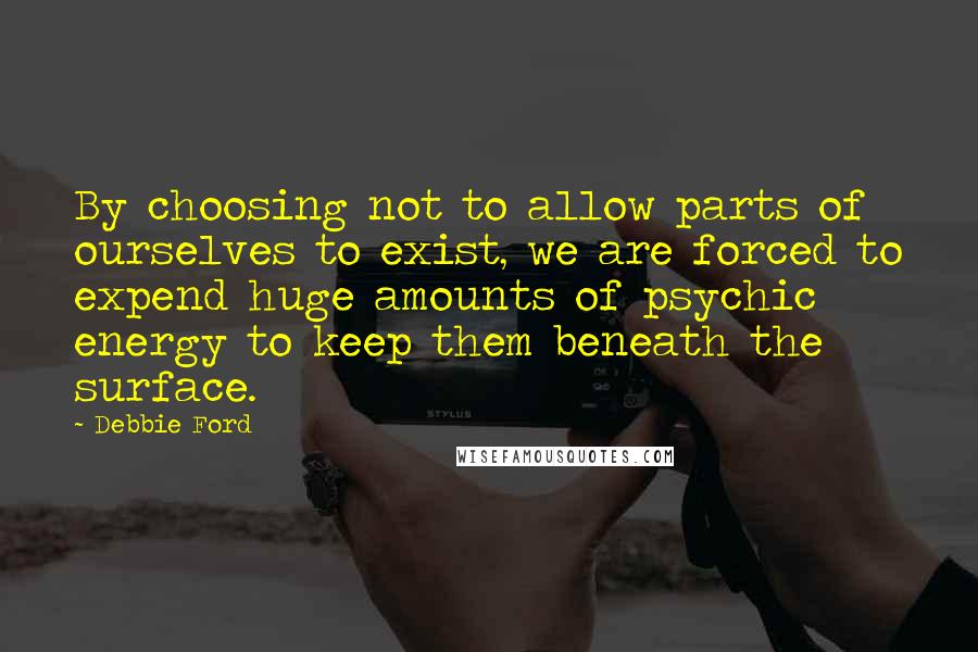 Debbie Ford Quotes: By choosing not to allow parts of ourselves to exist, we are forced to expend huge amounts of psychic energy to keep them beneath the surface.