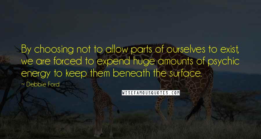 Debbie Ford Quotes: By choosing not to allow parts of ourselves to exist, we are forced to expend huge amounts of psychic energy to keep them beneath the surface.