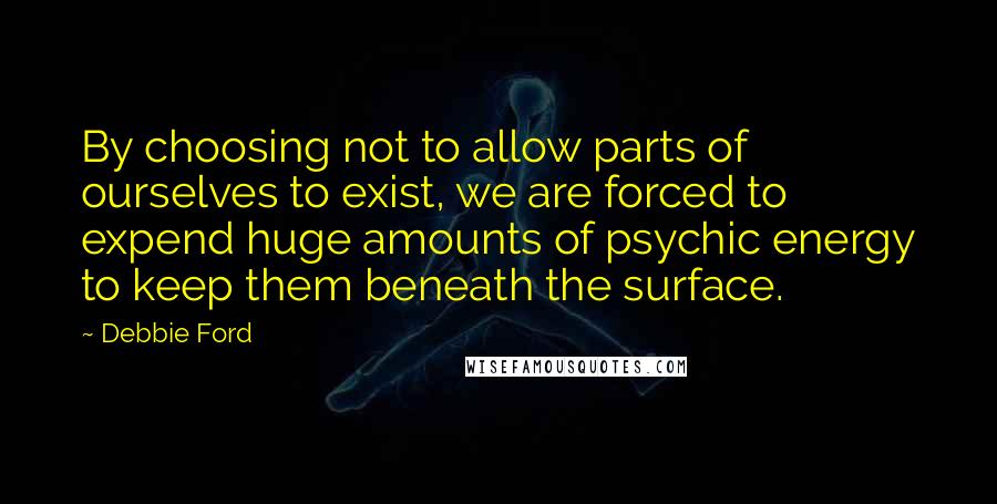 Debbie Ford Quotes: By choosing not to allow parts of ourselves to exist, we are forced to expend huge amounts of psychic energy to keep them beneath the surface.