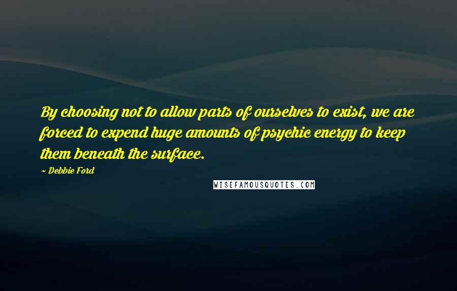 Debbie Ford Quotes: By choosing not to allow parts of ourselves to exist, we are forced to expend huge amounts of psychic energy to keep them beneath the surface.