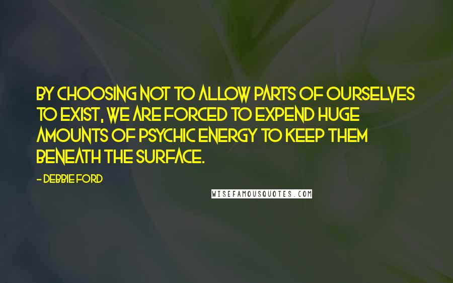 Debbie Ford Quotes: By choosing not to allow parts of ourselves to exist, we are forced to expend huge amounts of psychic energy to keep them beneath the surface.