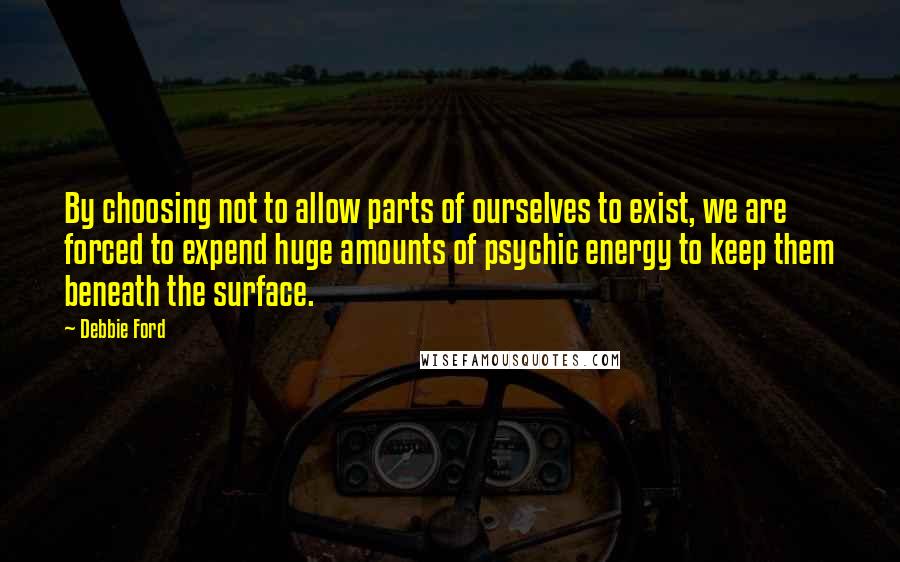 Debbie Ford Quotes: By choosing not to allow parts of ourselves to exist, we are forced to expend huge amounts of psychic energy to keep them beneath the surface.