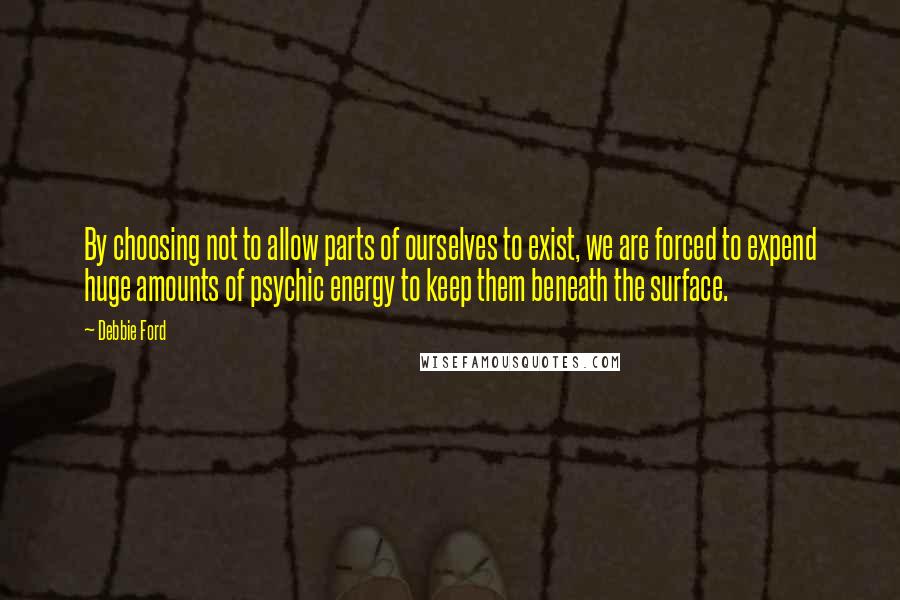 Debbie Ford Quotes: By choosing not to allow parts of ourselves to exist, we are forced to expend huge amounts of psychic energy to keep them beneath the surface.