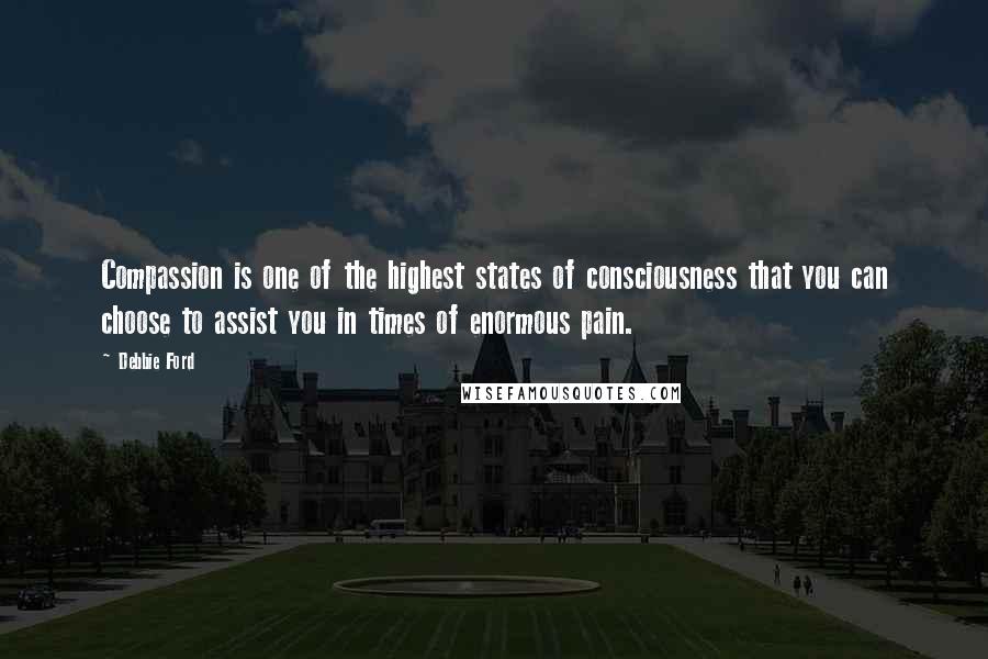 Debbie Ford Quotes: Compassion is one of the highest states of consciousness that you can choose to assist you in times of enormous pain.