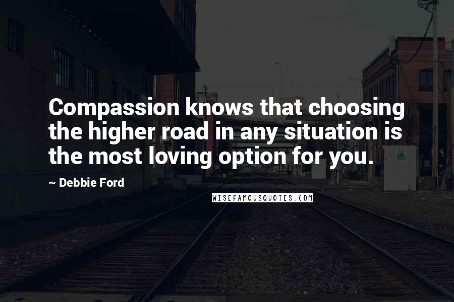Debbie Ford Quotes: Compassion knows that choosing the higher road in any situation is the most loving option for you.