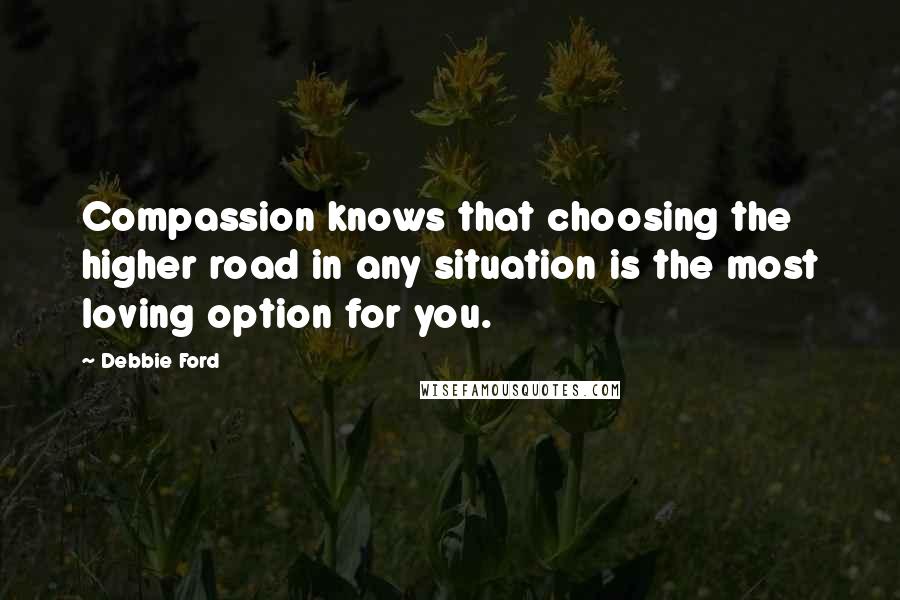 Debbie Ford Quotes: Compassion knows that choosing the higher road in any situation is the most loving option for you.
