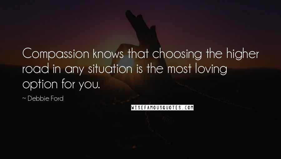 Debbie Ford Quotes: Compassion knows that choosing the higher road in any situation is the most loving option for you.