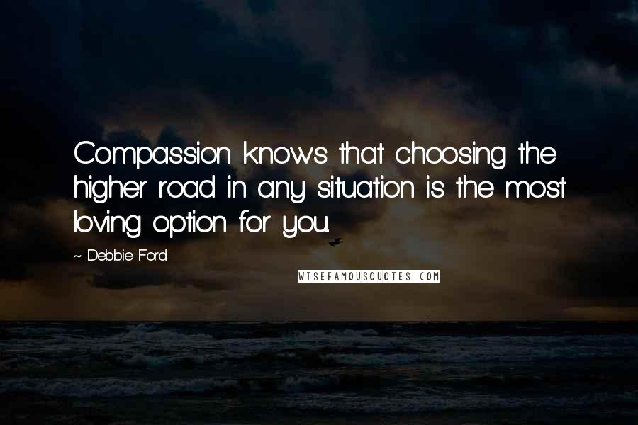 Debbie Ford Quotes: Compassion knows that choosing the higher road in any situation is the most loving option for you.