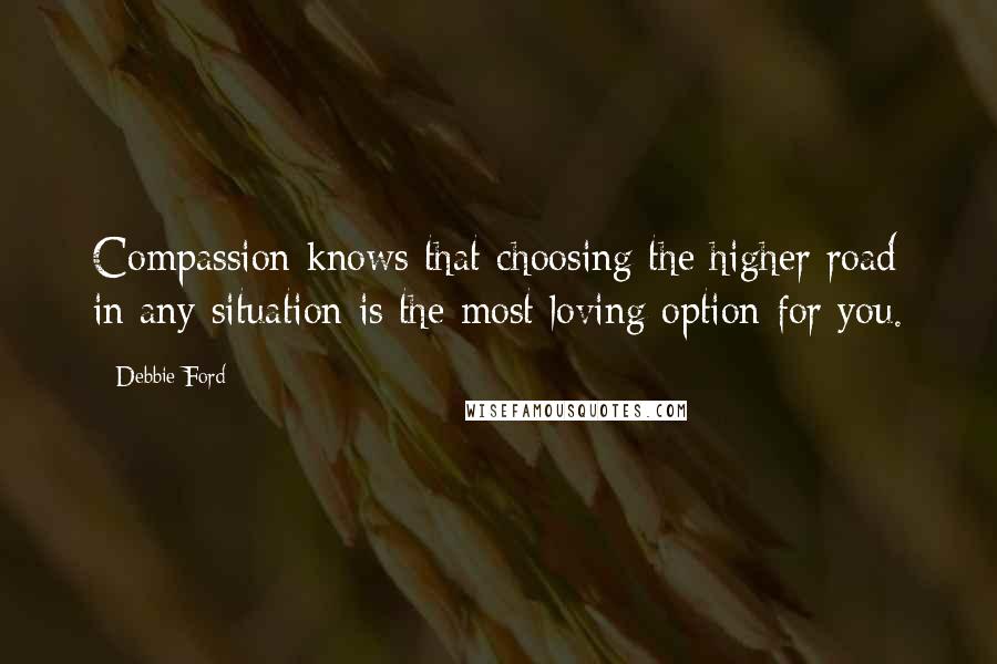 Debbie Ford Quotes: Compassion knows that choosing the higher road in any situation is the most loving option for you.