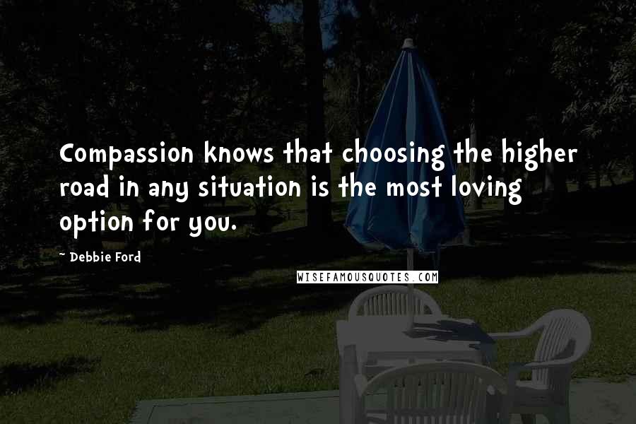 Debbie Ford Quotes: Compassion knows that choosing the higher road in any situation is the most loving option for you.