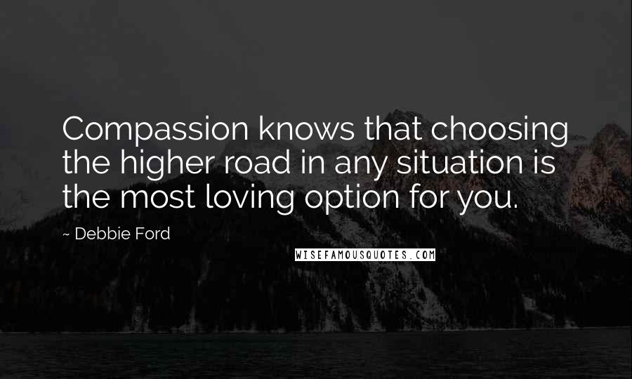 Debbie Ford Quotes: Compassion knows that choosing the higher road in any situation is the most loving option for you.