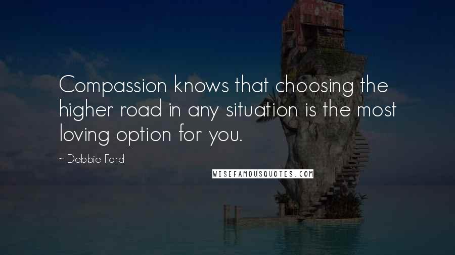 Debbie Ford Quotes: Compassion knows that choosing the higher road in any situation is the most loving option for you.