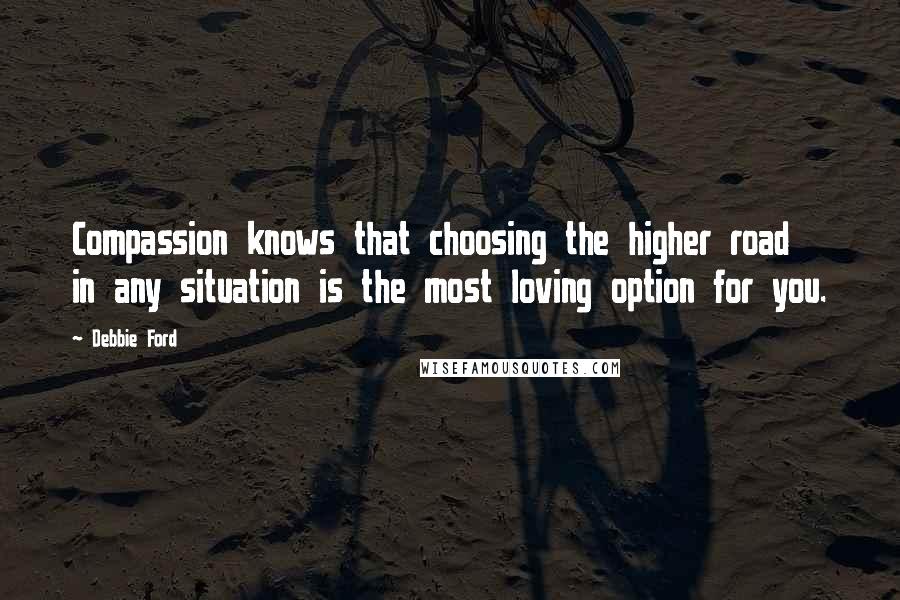 Debbie Ford Quotes: Compassion knows that choosing the higher road in any situation is the most loving option for you.