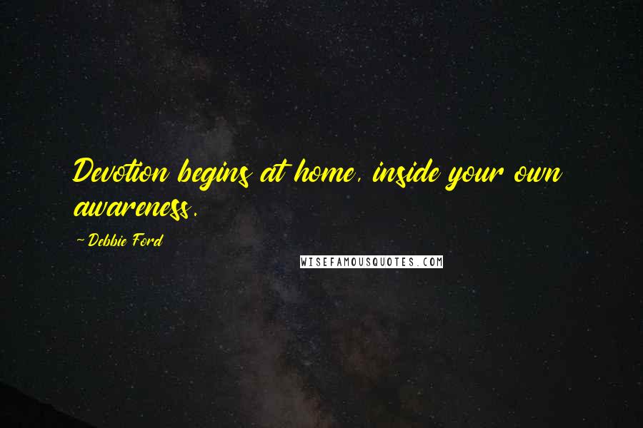 Debbie Ford Quotes: Devotion begins at home, inside your own awareness.