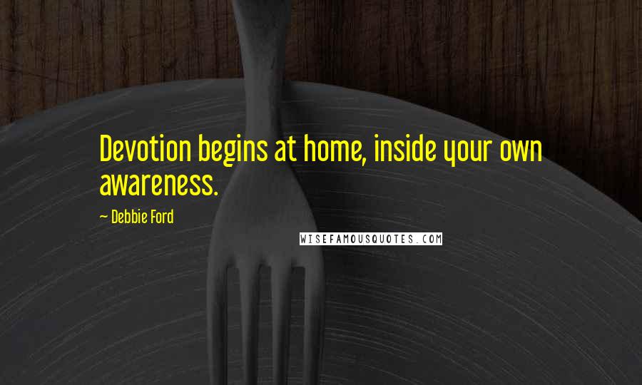 Debbie Ford Quotes: Devotion begins at home, inside your own awareness.