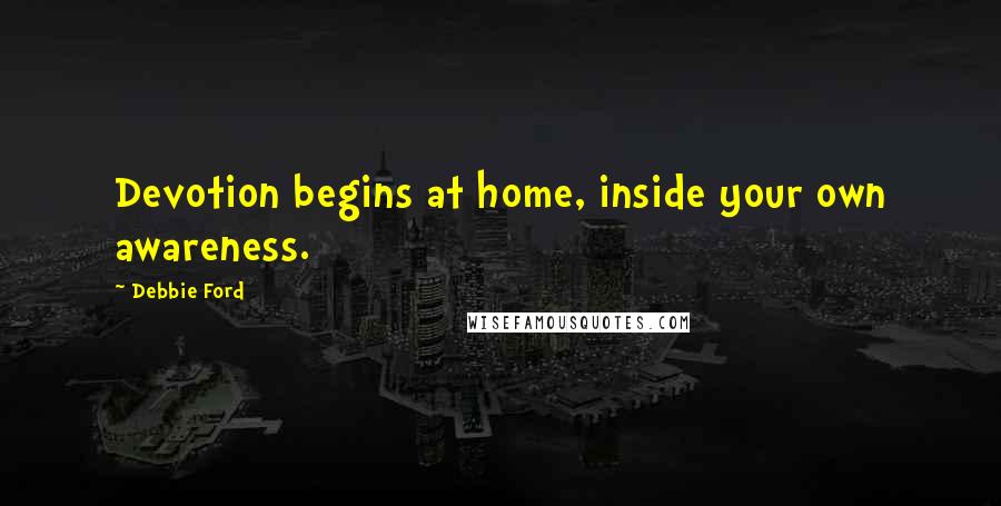 Debbie Ford Quotes: Devotion begins at home, inside your own awareness.