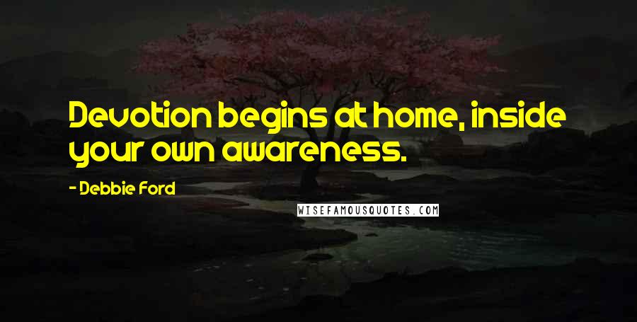 Debbie Ford Quotes: Devotion begins at home, inside your own awareness.