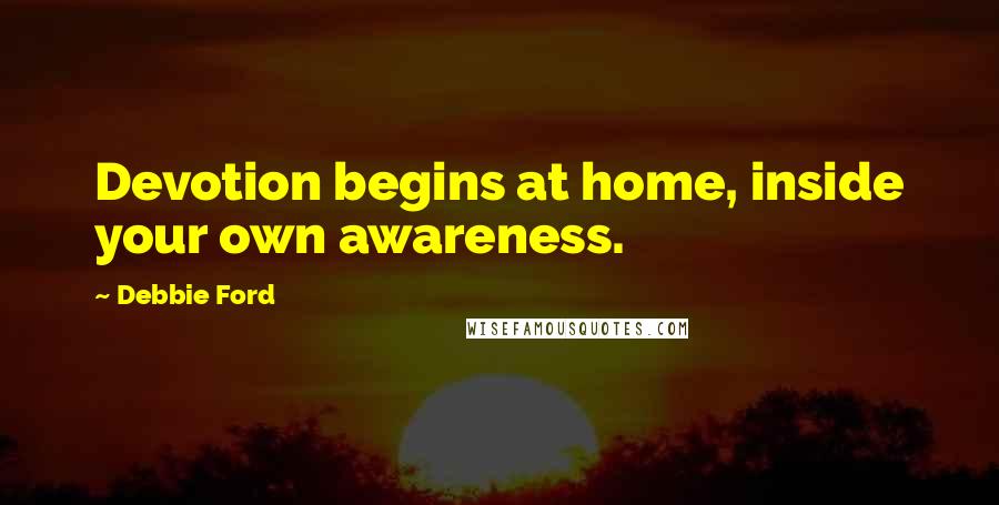 Debbie Ford Quotes: Devotion begins at home, inside your own awareness.