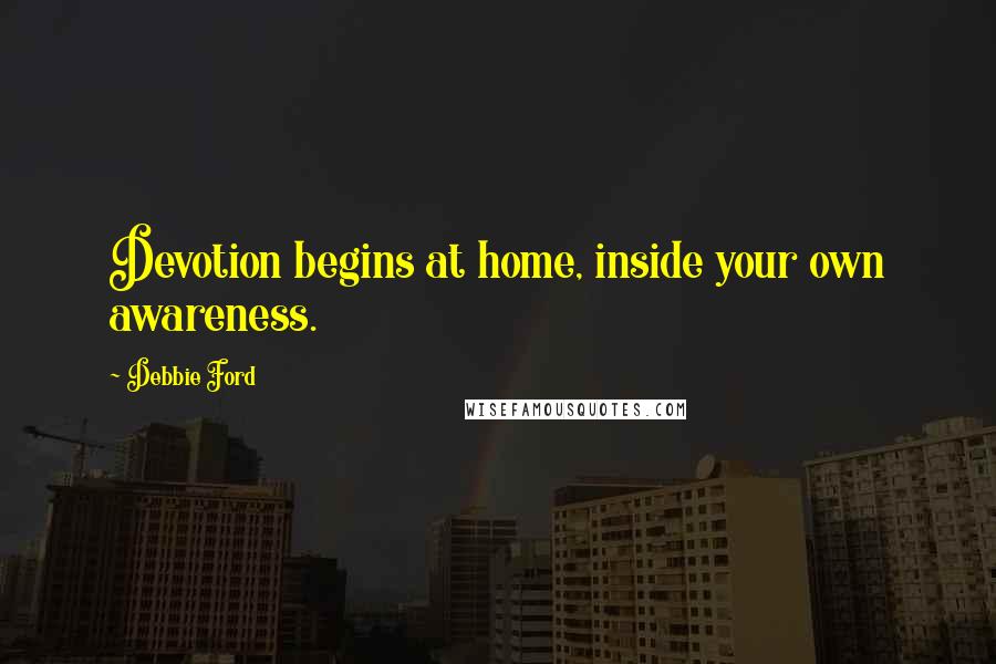 Debbie Ford Quotes: Devotion begins at home, inside your own awareness.