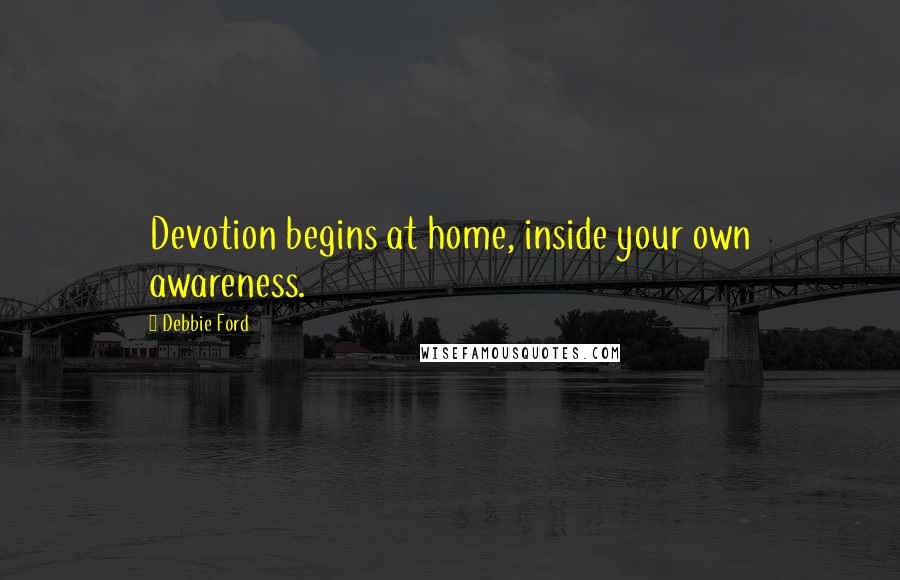 Debbie Ford Quotes: Devotion begins at home, inside your own awareness.