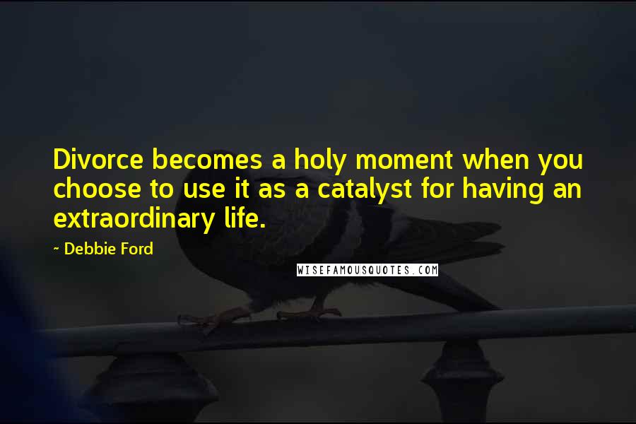 Debbie Ford Quotes: Divorce becomes a holy moment when you choose to use it as a catalyst for having an extraordinary life.