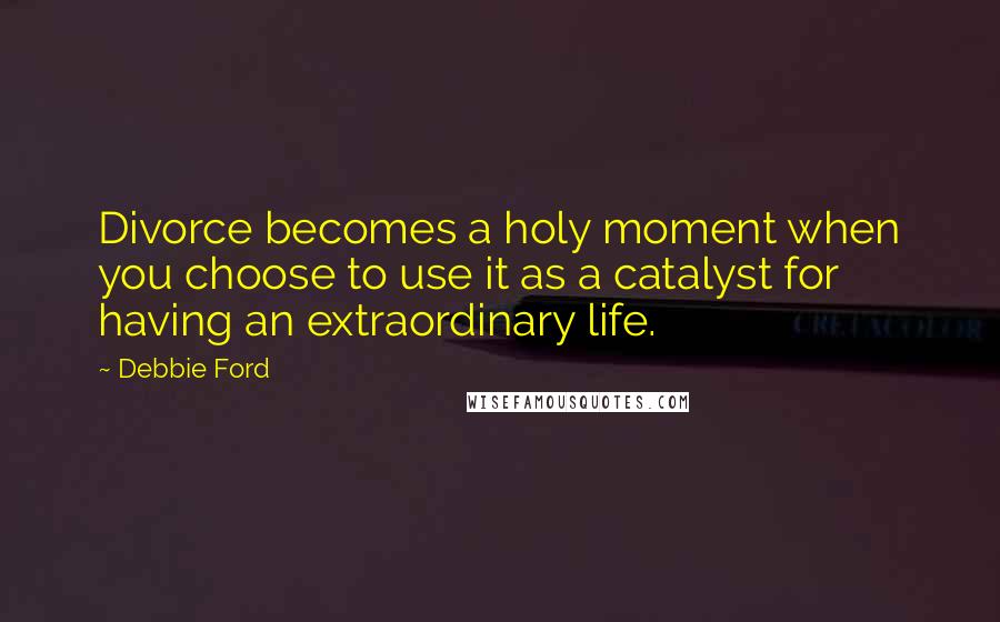 Debbie Ford Quotes: Divorce becomes a holy moment when you choose to use it as a catalyst for having an extraordinary life.