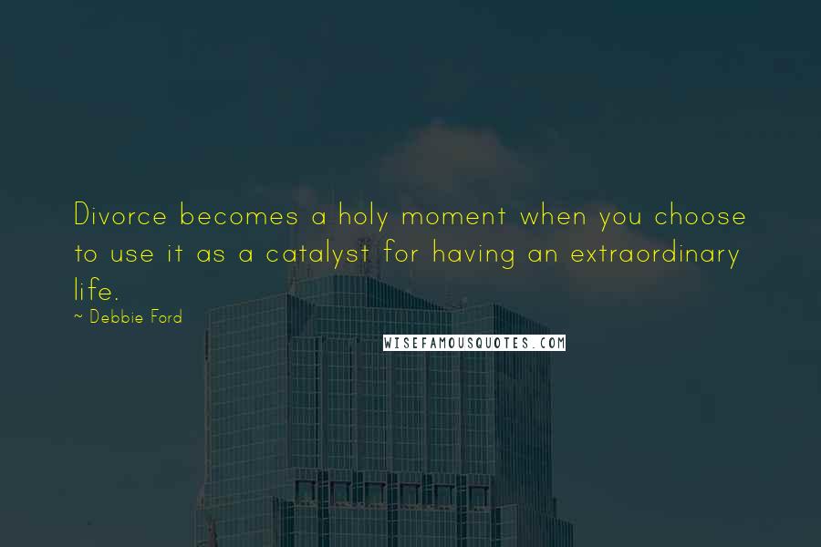 Debbie Ford Quotes: Divorce becomes a holy moment when you choose to use it as a catalyst for having an extraordinary life.
