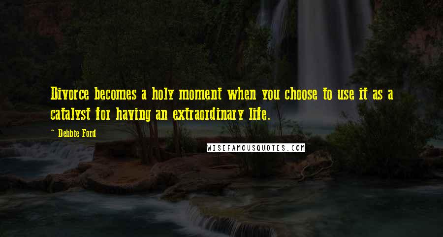 Debbie Ford Quotes: Divorce becomes a holy moment when you choose to use it as a catalyst for having an extraordinary life.