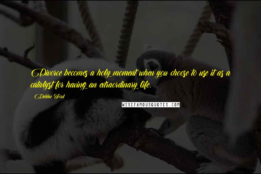 Debbie Ford Quotes: Divorce becomes a holy moment when you choose to use it as a catalyst for having an extraordinary life.