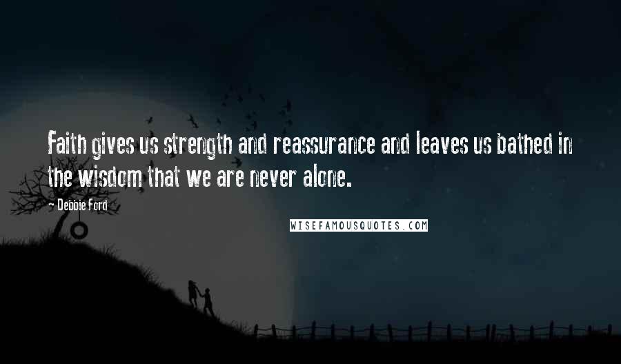 Debbie Ford Quotes: Faith gives us strength and reassurance and leaves us bathed in the wisdom that we are never alone.