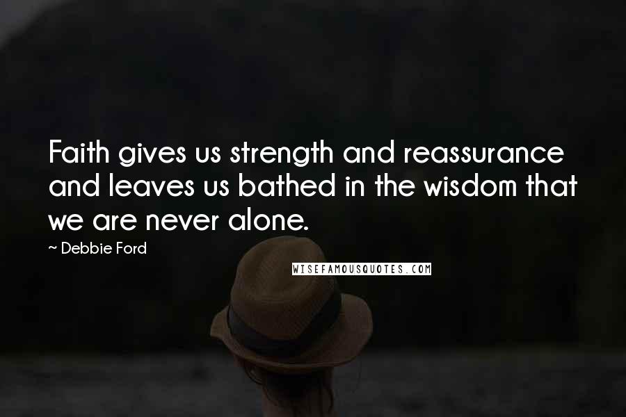 Debbie Ford Quotes: Faith gives us strength and reassurance and leaves us bathed in the wisdom that we are never alone.