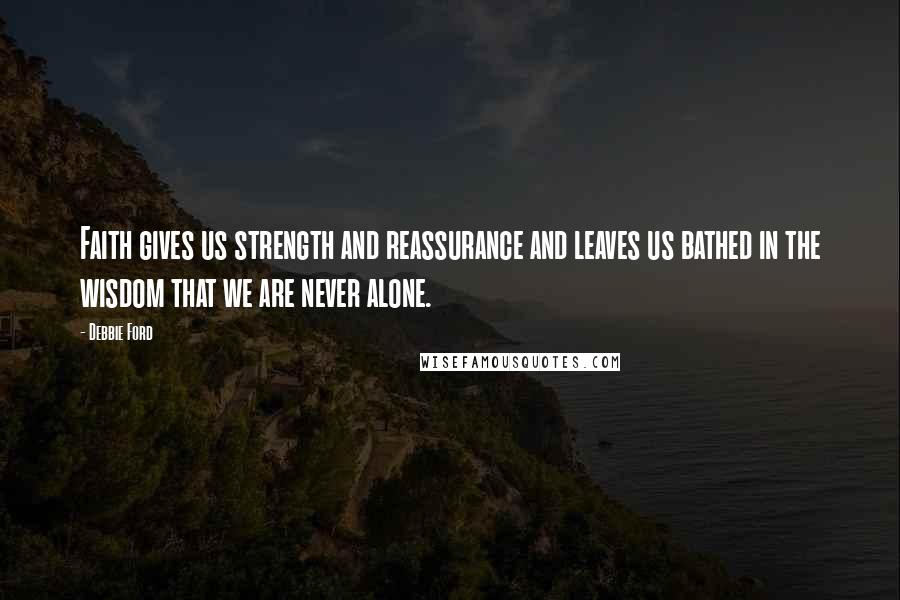 Debbie Ford Quotes: Faith gives us strength and reassurance and leaves us bathed in the wisdom that we are never alone.