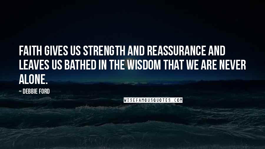 Debbie Ford Quotes: Faith gives us strength and reassurance and leaves us bathed in the wisdom that we are never alone.