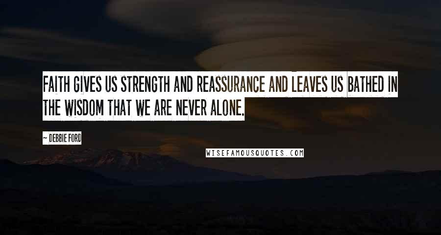 Debbie Ford Quotes: Faith gives us strength and reassurance and leaves us bathed in the wisdom that we are never alone.