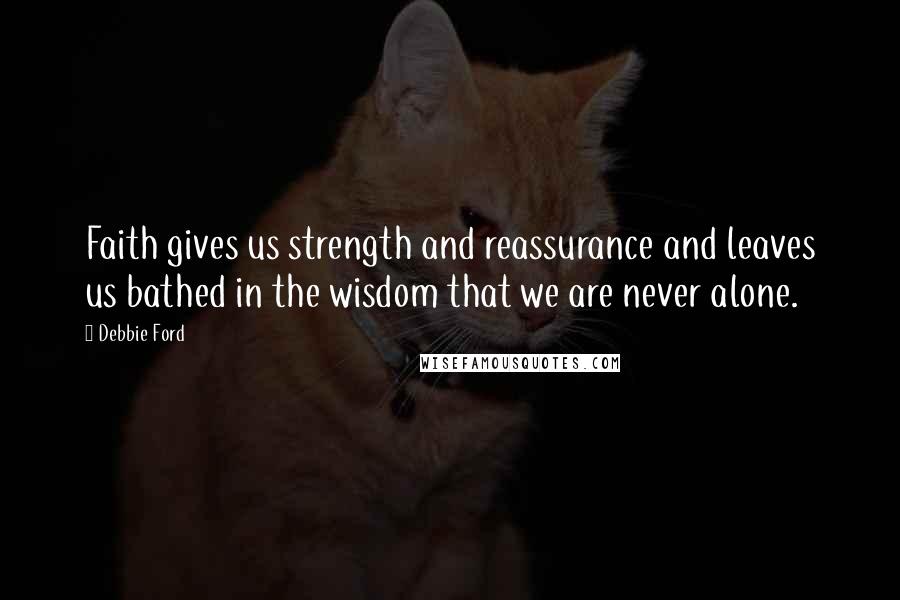 Debbie Ford Quotes: Faith gives us strength and reassurance and leaves us bathed in the wisdom that we are never alone.