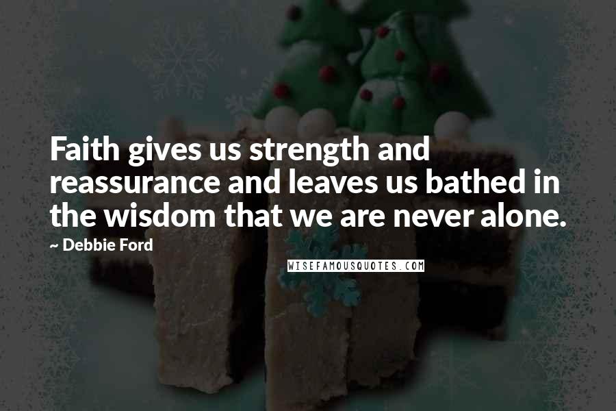 Debbie Ford Quotes: Faith gives us strength and reassurance and leaves us bathed in the wisdom that we are never alone.