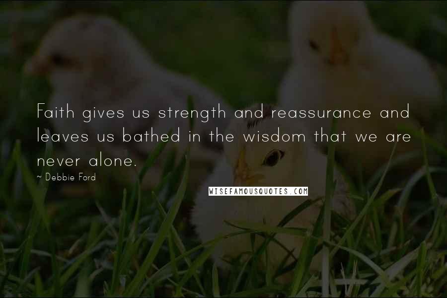 Debbie Ford Quotes: Faith gives us strength and reassurance and leaves us bathed in the wisdom that we are never alone.