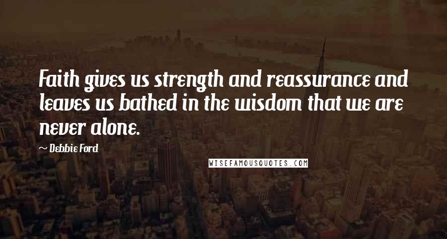 Debbie Ford Quotes: Faith gives us strength and reassurance and leaves us bathed in the wisdom that we are never alone.
