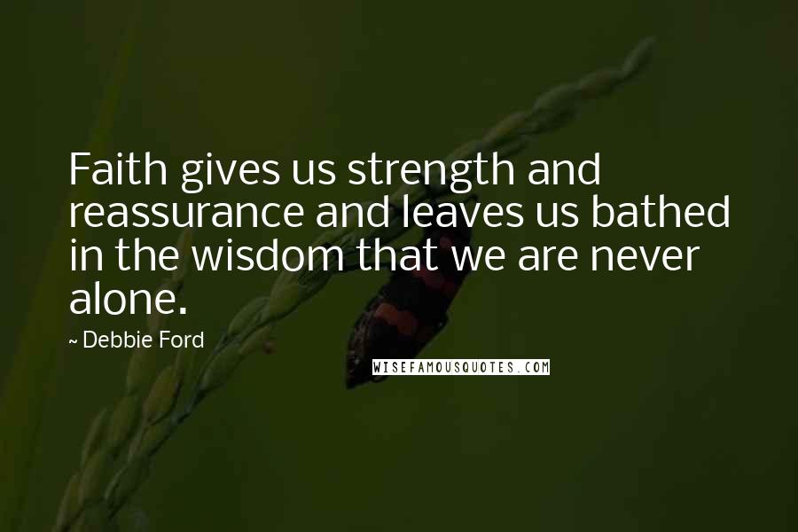 Debbie Ford Quotes: Faith gives us strength and reassurance and leaves us bathed in the wisdom that we are never alone.