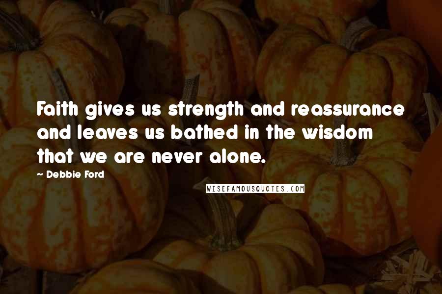 Debbie Ford Quotes: Faith gives us strength and reassurance and leaves us bathed in the wisdom that we are never alone.