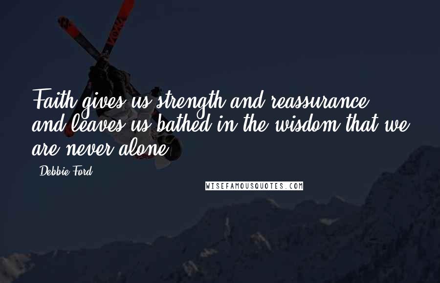 Debbie Ford Quotes: Faith gives us strength and reassurance and leaves us bathed in the wisdom that we are never alone.