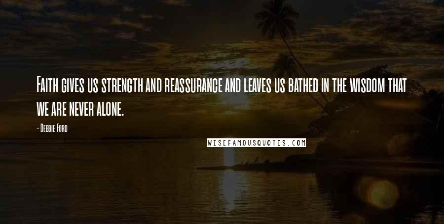 Debbie Ford Quotes: Faith gives us strength and reassurance and leaves us bathed in the wisdom that we are never alone.