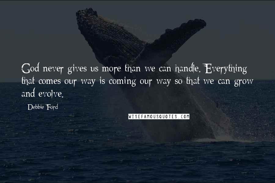 Debbie Ford Quotes: God never gives us more than we can handle. Everything that comes our way is coming our way so that we can grow and evolve.
