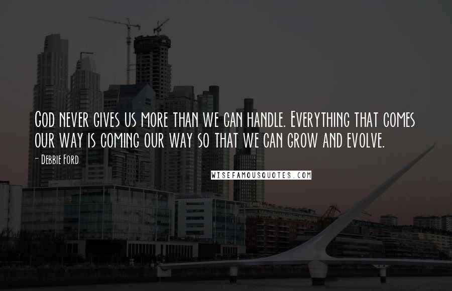 Debbie Ford Quotes: God never gives us more than we can handle. Everything that comes our way is coming our way so that we can grow and evolve.