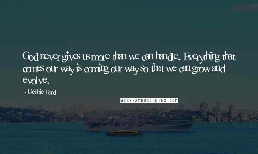 Debbie Ford Quotes: God never gives us more than we can handle. Everything that comes our way is coming our way so that we can grow and evolve.