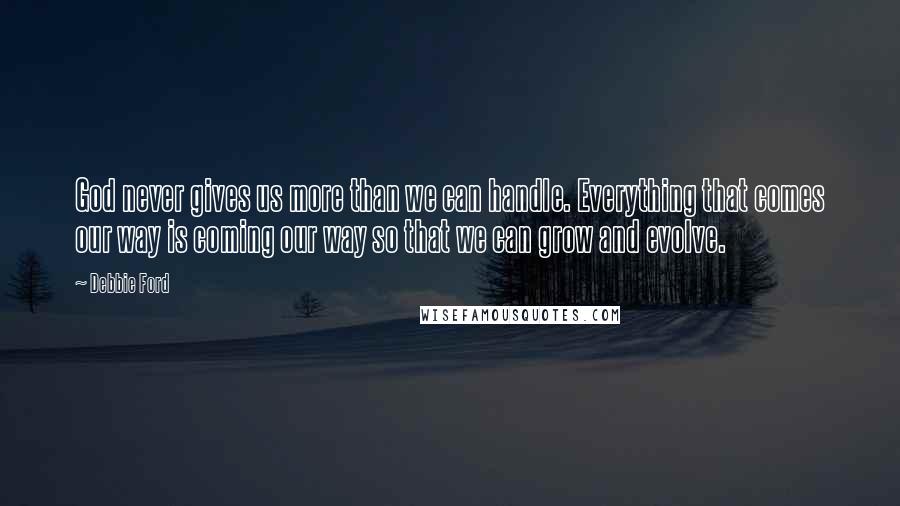 Debbie Ford Quotes: God never gives us more than we can handle. Everything that comes our way is coming our way so that we can grow and evolve.